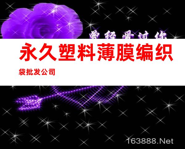 永久塑料薄膜编织袋批发公司